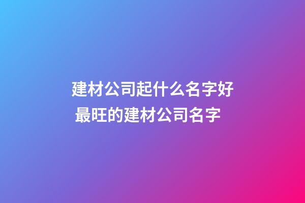 建材公司起什么名字好 最旺的建材公司名字-第1張-公司起名-玄機(jī)派
